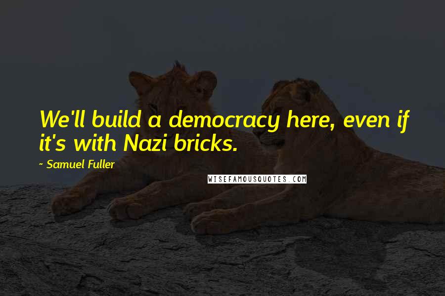 Samuel Fuller Quotes: We'll build a democracy here, even if it's with Nazi bricks.