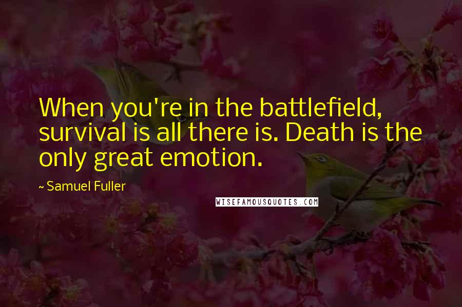 Samuel Fuller Quotes: When you're in the battlefield, survival is all there is. Death is the only great emotion.