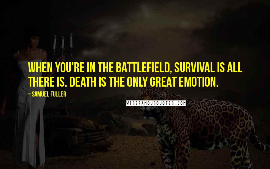 Samuel Fuller Quotes: When you're in the battlefield, survival is all there is. Death is the only great emotion.