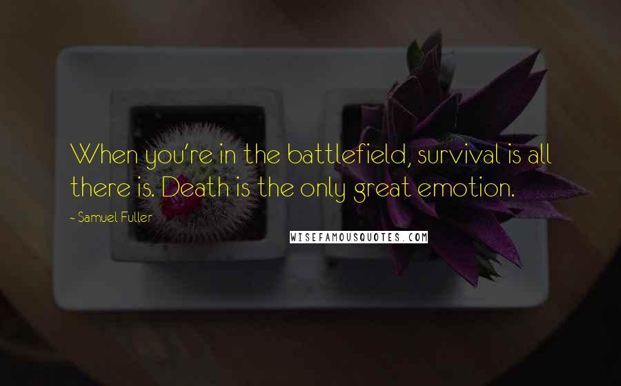 Samuel Fuller Quotes: When you're in the battlefield, survival is all there is. Death is the only great emotion.