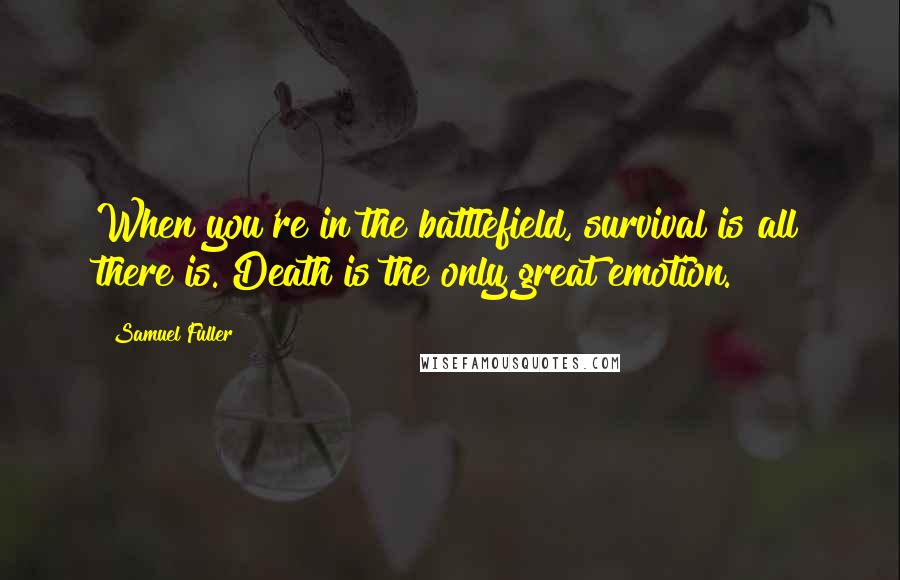 Samuel Fuller Quotes: When you're in the battlefield, survival is all there is. Death is the only great emotion.