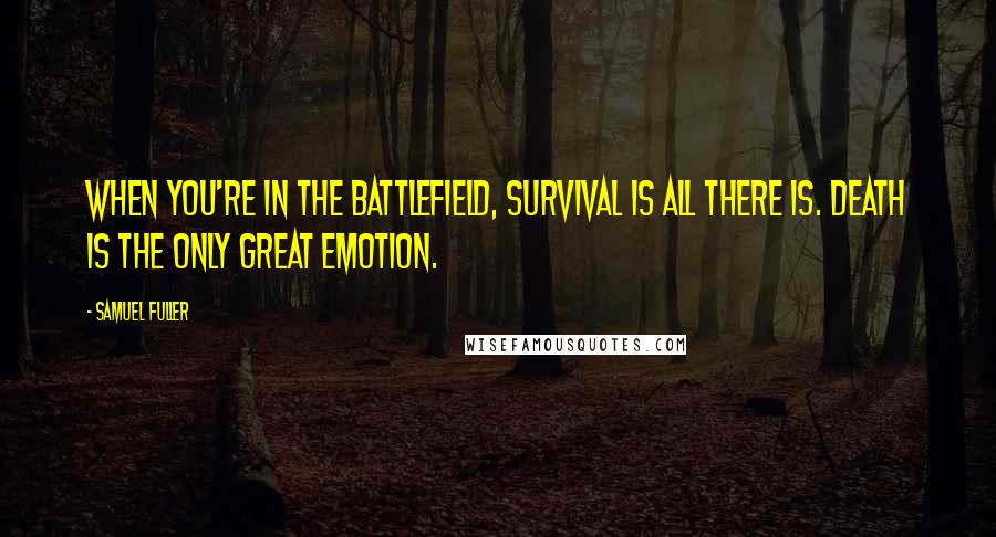 Samuel Fuller Quotes: When you're in the battlefield, survival is all there is. Death is the only great emotion.