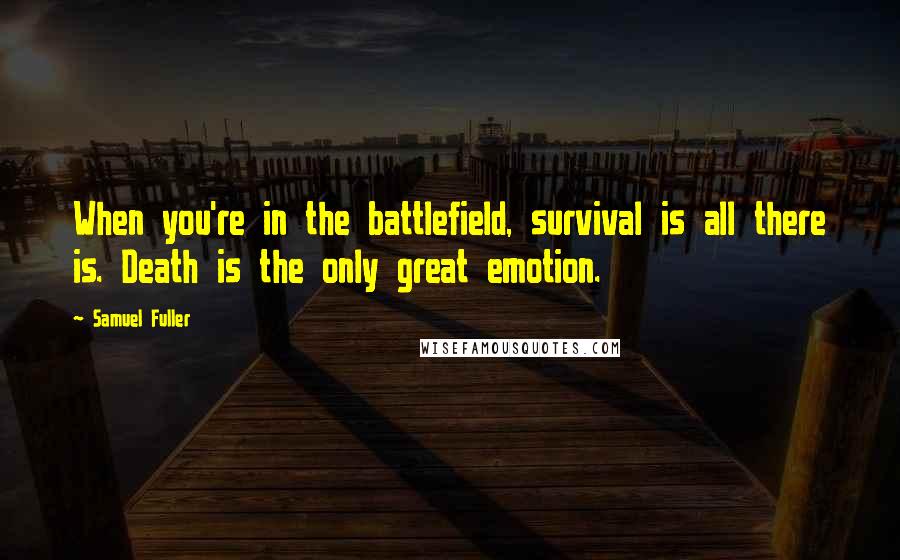 Samuel Fuller Quotes: When you're in the battlefield, survival is all there is. Death is the only great emotion.