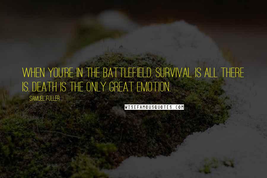 Samuel Fuller Quotes: When you're in the battlefield, survival is all there is. Death is the only great emotion.