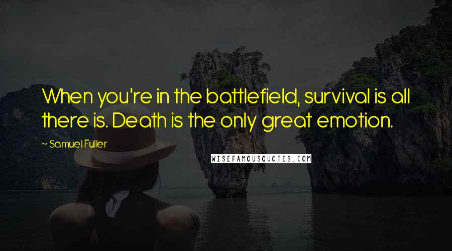 Samuel Fuller Quotes: When you're in the battlefield, survival is all there is. Death is the only great emotion.