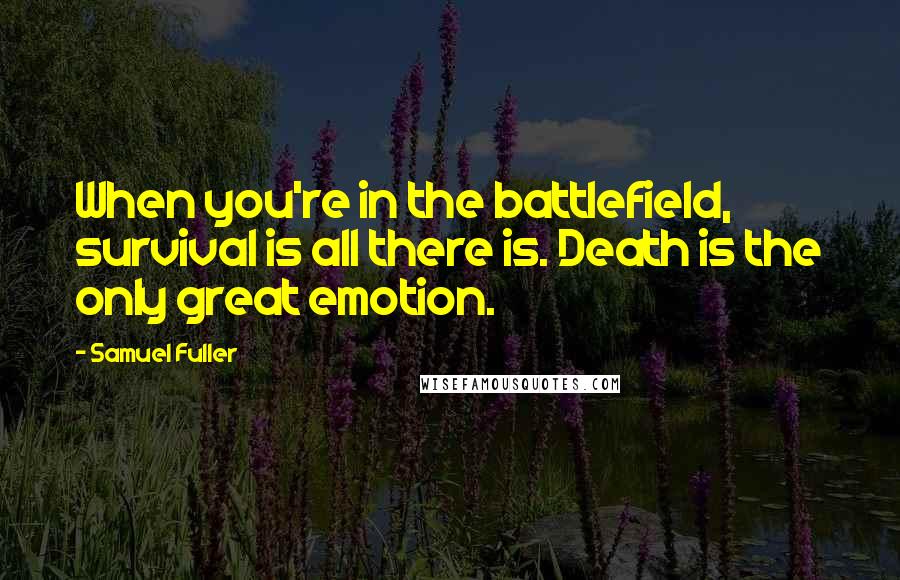 Samuel Fuller Quotes: When you're in the battlefield, survival is all there is. Death is the only great emotion.