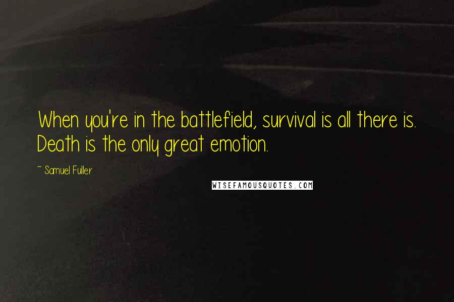 Samuel Fuller Quotes: When you're in the battlefield, survival is all there is. Death is the only great emotion.