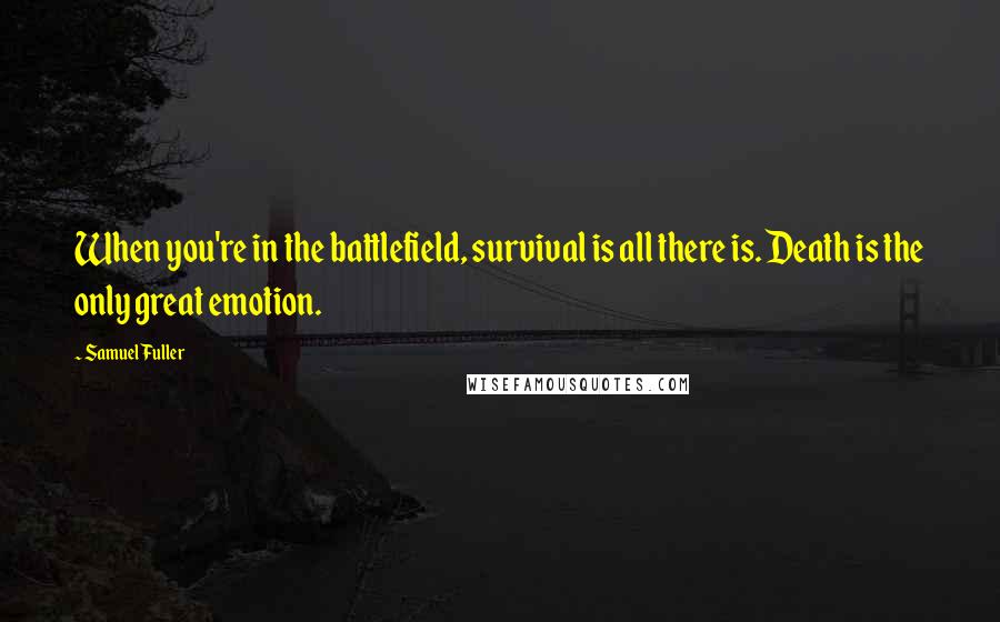 Samuel Fuller Quotes: When you're in the battlefield, survival is all there is. Death is the only great emotion.