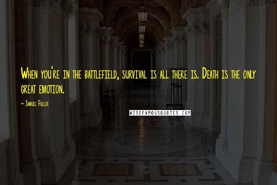 Samuel Fuller Quotes: When you're in the battlefield, survival is all there is. Death is the only great emotion.