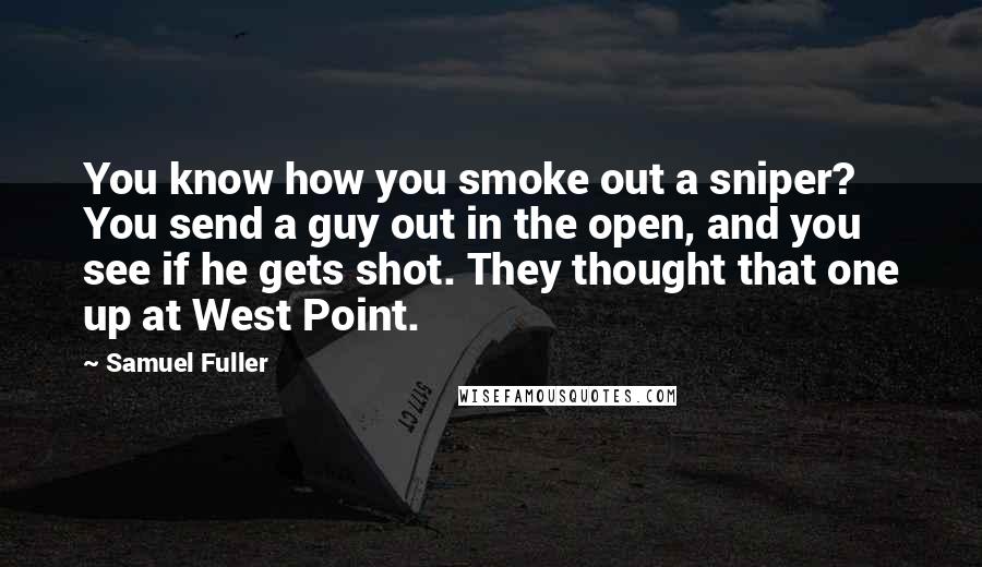 Samuel Fuller Quotes: You know how you smoke out a sniper? You send a guy out in the open, and you see if he gets shot. They thought that one up at West Point.