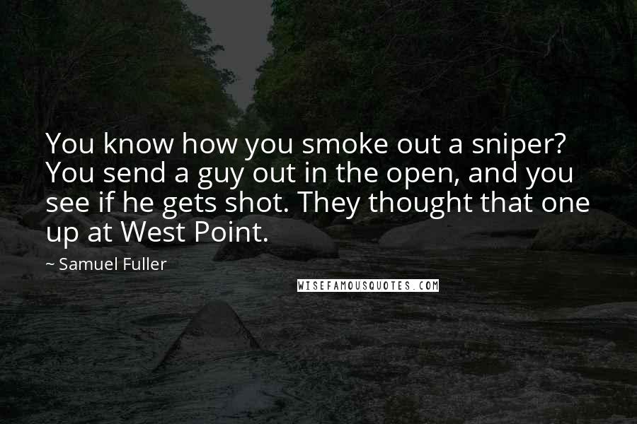 Samuel Fuller Quotes: You know how you smoke out a sniper? You send a guy out in the open, and you see if he gets shot. They thought that one up at West Point.
