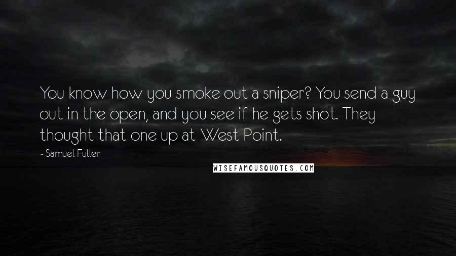 Samuel Fuller Quotes: You know how you smoke out a sniper? You send a guy out in the open, and you see if he gets shot. They thought that one up at West Point.