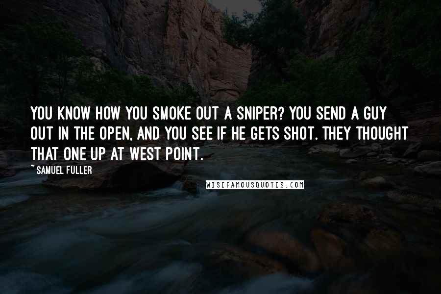 Samuel Fuller Quotes: You know how you smoke out a sniper? You send a guy out in the open, and you see if he gets shot. They thought that one up at West Point.