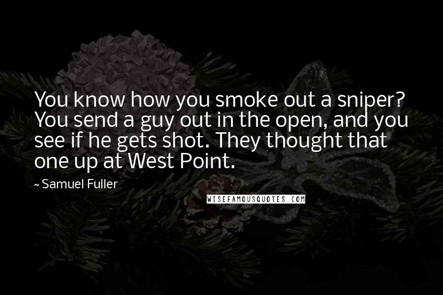 Samuel Fuller Quotes: You know how you smoke out a sniper? You send a guy out in the open, and you see if he gets shot. They thought that one up at West Point.