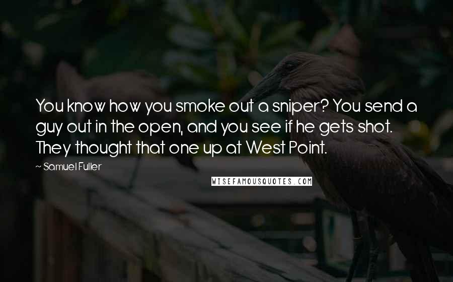 Samuel Fuller Quotes: You know how you smoke out a sniper? You send a guy out in the open, and you see if he gets shot. They thought that one up at West Point.