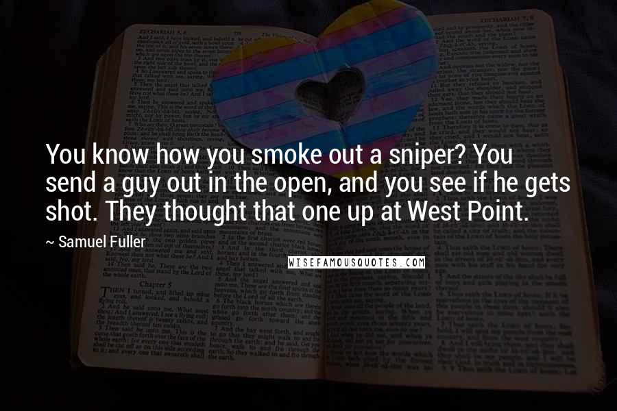 Samuel Fuller Quotes: You know how you smoke out a sniper? You send a guy out in the open, and you see if he gets shot. They thought that one up at West Point.