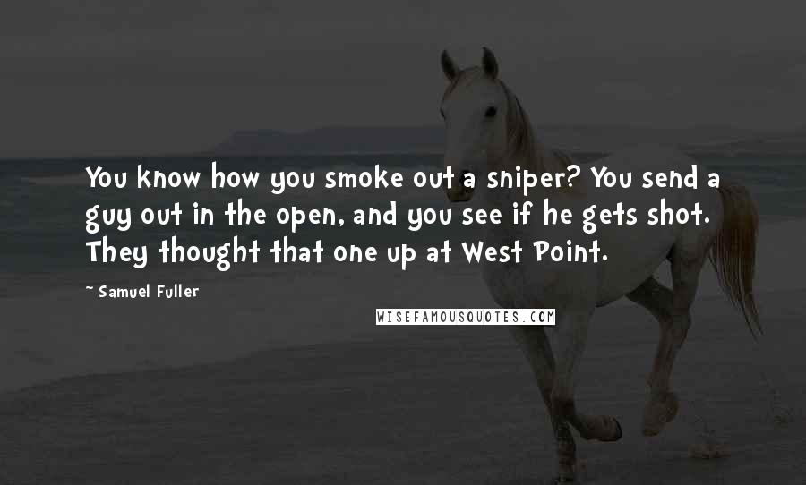 Samuel Fuller Quotes: You know how you smoke out a sniper? You send a guy out in the open, and you see if he gets shot. They thought that one up at West Point.