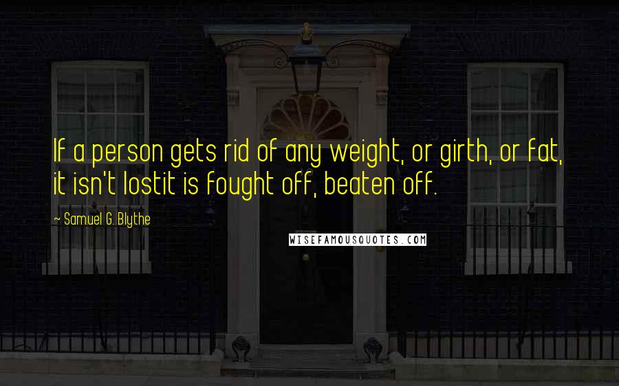 Samuel G. Blythe Quotes: If a person gets rid of any weight, or girth, or fat, it isn't lostit is fought off, beaten off.