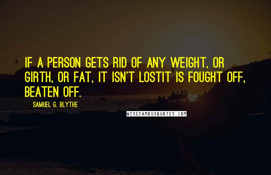 Samuel G. Blythe Quotes: If a person gets rid of any weight, or girth, or fat, it isn't lostit is fought off, beaten off.