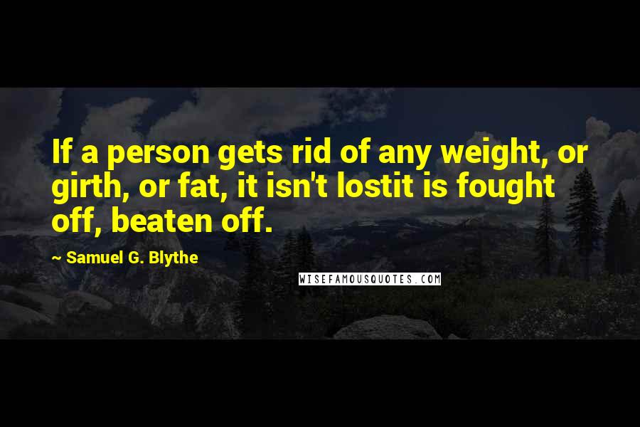 Samuel G. Blythe Quotes: If a person gets rid of any weight, or girth, or fat, it isn't lostit is fought off, beaten off.