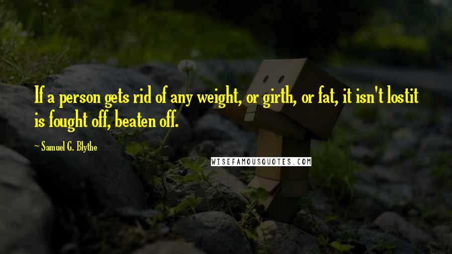 Samuel G. Blythe Quotes: If a person gets rid of any weight, or girth, or fat, it isn't lostit is fought off, beaten off.