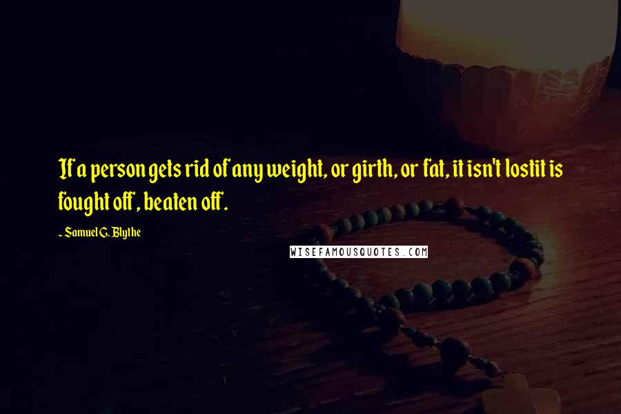 Samuel G. Blythe Quotes: If a person gets rid of any weight, or girth, or fat, it isn't lostit is fought off, beaten off.