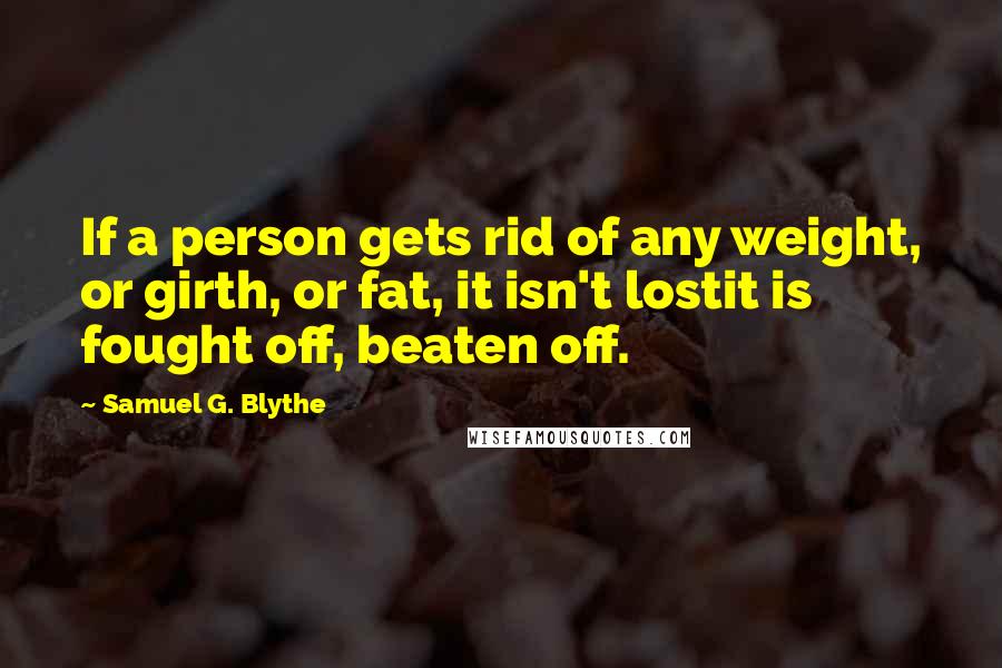 Samuel G. Blythe Quotes: If a person gets rid of any weight, or girth, or fat, it isn't lostit is fought off, beaten off.