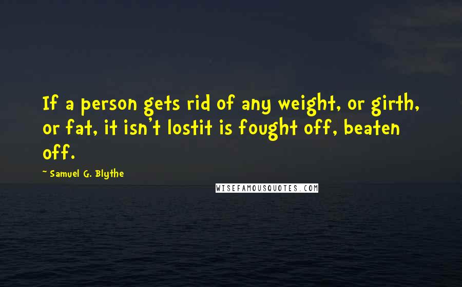 Samuel G. Blythe Quotes: If a person gets rid of any weight, or girth, or fat, it isn't lostit is fought off, beaten off.