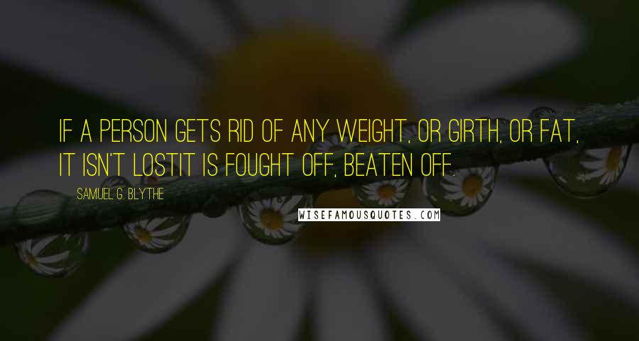 Samuel G. Blythe Quotes: If a person gets rid of any weight, or girth, or fat, it isn't lostit is fought off, beaten off.