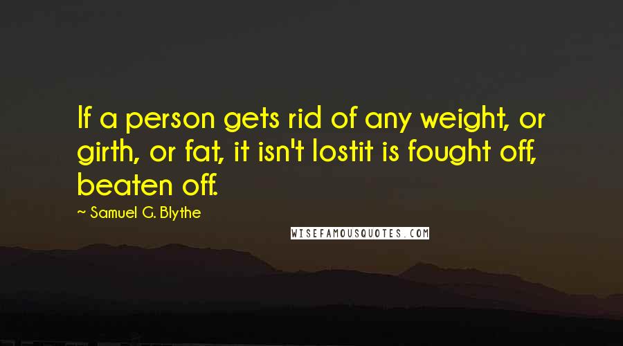 Samuel G. Blythe Quotes: If a person gets rid of any weight, or girth, or fat, it isn't lostit is fought off, beaten off.