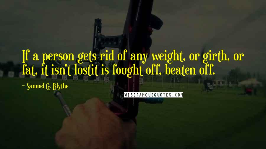 Samuel G. Blythe Quotes: If a person gets rid of any weight, or girth, or fat, it isn't lostit is fought off, beaten off.