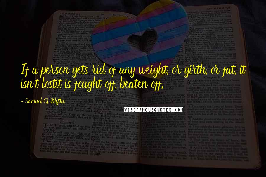 Samuel G. Blythe Quotes: If a person gets rid of any weight, or girth, or fat, it isn't lostit is fought off, beaten off.