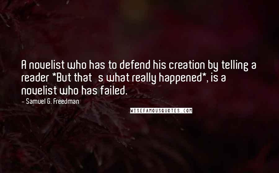 Samuel G. Freedman Quotes: A novelist who has to defend his creation by telling a reader *But that's what really happened*, is a novelist who has failed.