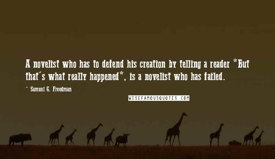 Samuel G. Freedman Quotes: A novelist who has to defend his creation by telling a reader *But that's what really happened*, is a novelist who has failed.