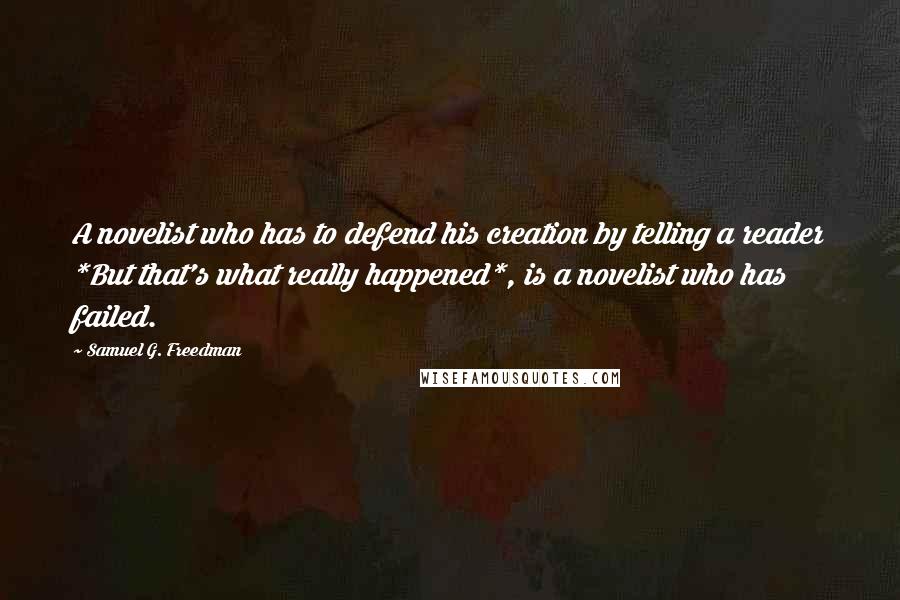 Samuel G. Freedman Quotes: A novelist who has to defend his creation by telling a reader *But that's what really happened*, is a novelist who has failed.