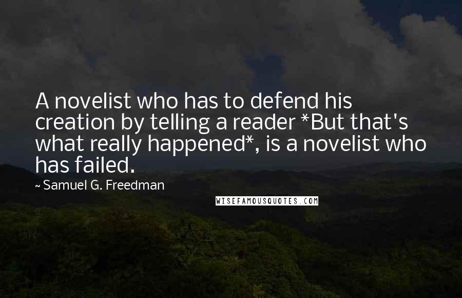 Samuel G. Freedman Quotes: A novelist who has to defend his creation by telling a reader *But that's what really happened*, is a novelist who has failed.