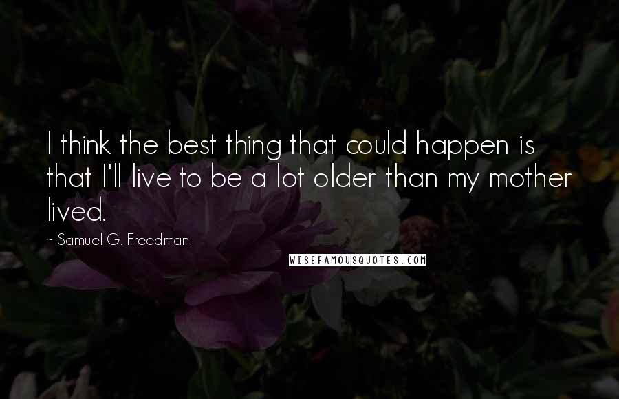 Samuel G. Freedman Quotes: I think the best thing that could happen is that I'll live to be a lot older than my mother lived.