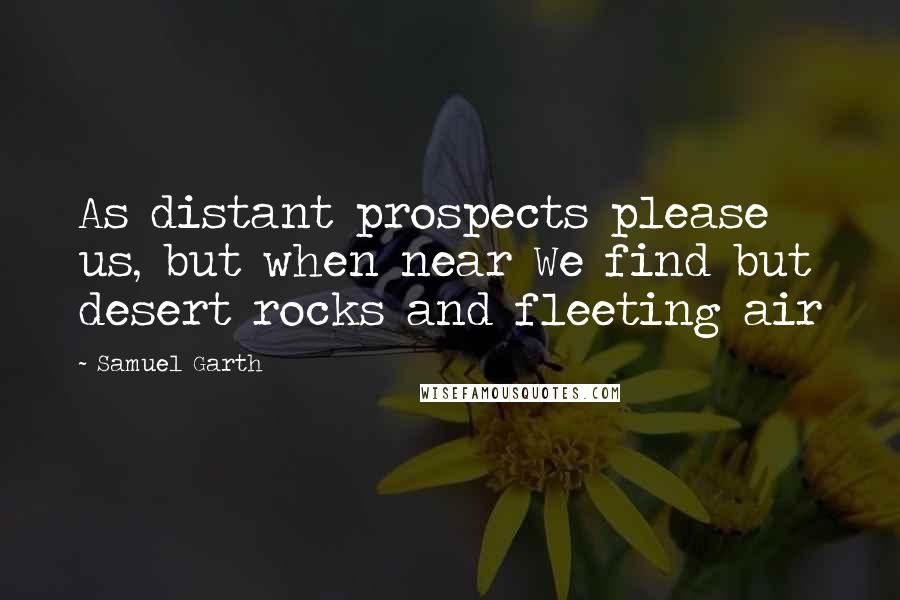 Samuel Garth Quotes: As distant prospects please us, but when near We find but desert rocks and fleeting air