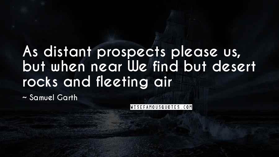 Samuel Garth Quotes: As distant prospects please us, but when near We find but desert rocks and fleeting air