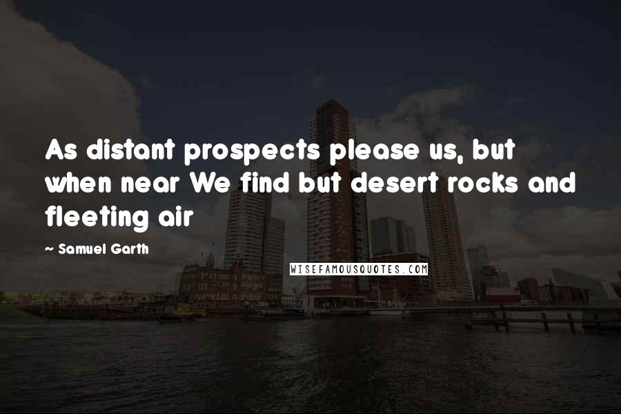 Samuel Garth Quotes: As distant prospects please us, but when near We find but desert rocks and fleeting air