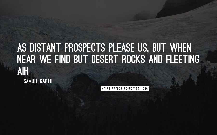 Samuel Garth Quotes: As distant prospects please us, but when near We find but desert rocks and fleeting air