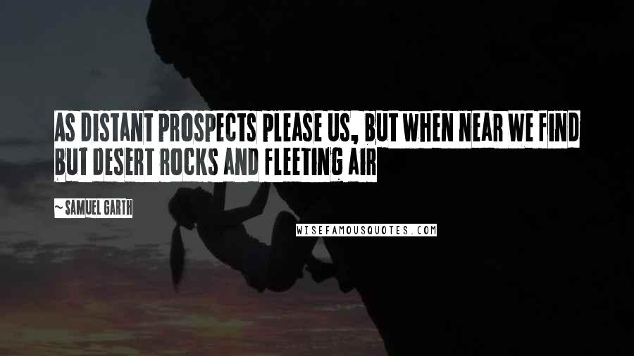 Samuel Garth Quotes: As distant prospects please us, but when near We find but desert rocks and fleeting air