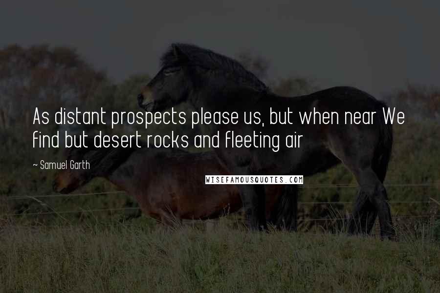 Samuel Garth Quotes: As distant prospects please us, but when near We find but desert rocks and fleeting air