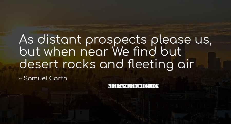Samuel Garth Quotes: As distant prospects please us, but when near We find but desert rocks and fleeting air