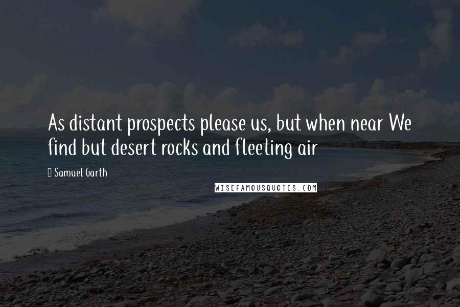 Samuel Garth Quotes: As distant prospects please us, but when near We find but desert rocks and fleeting air