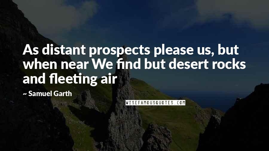 Samuel Garth Quotes: As distant prospects please us, but when near We find but desert rocks and fleeting air