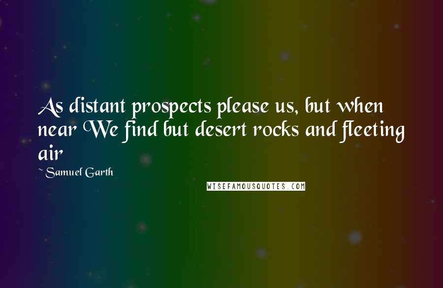 Samuel Garth Quotes: As distant prospects please us, but when near We find but desert rocks and fleeting air