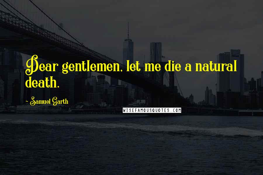 Samuel Garth Quotes: Dear gentlemen, let me die a natural death.