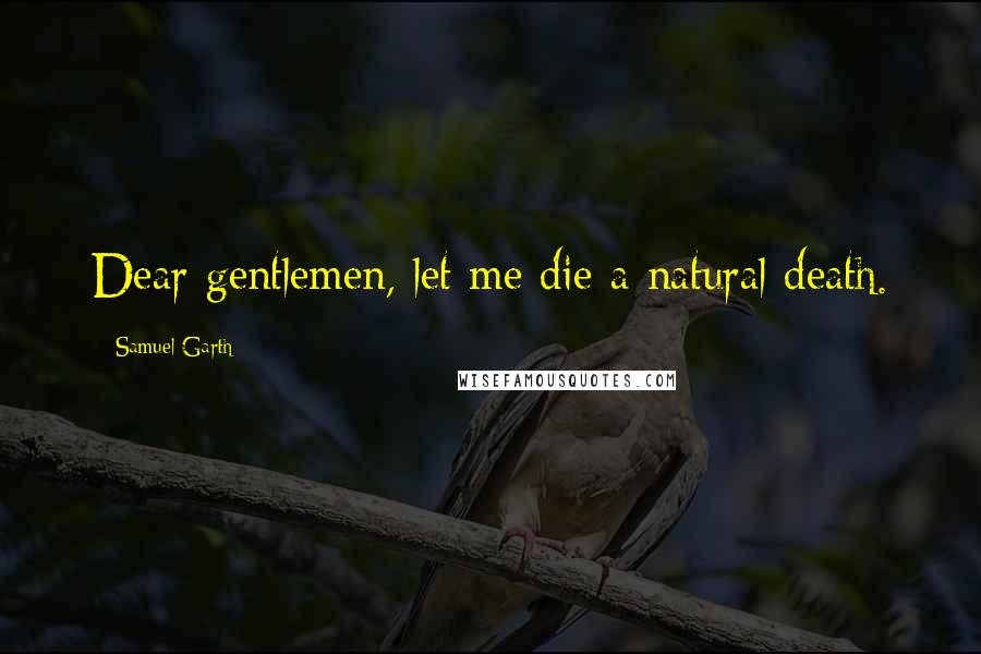 Samuel Garth Quotes: Dear gentlemen, let me die a natural death.