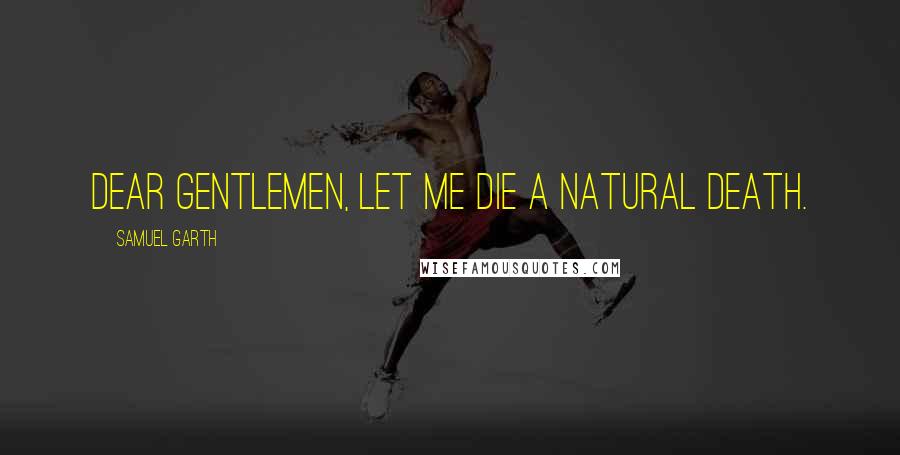 Samuel Garth Quotes: Dear gentlemen, let me die a natural death.